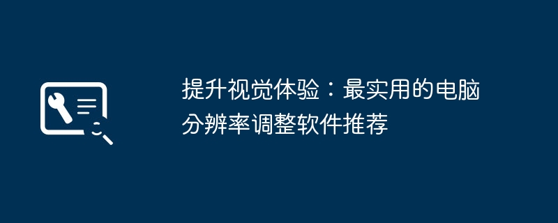 提升视觉体验:最实用的电脑分辨率调整软件推荐