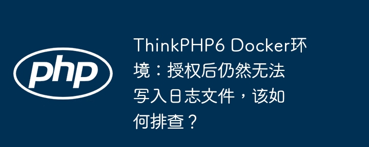 ThinkPHP6 Docker环境:授权后仍然无法写入日志文件,该如何排查?