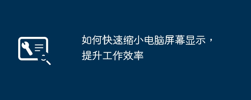 如何快速缩小电脑屏幕显示,提升工作效率