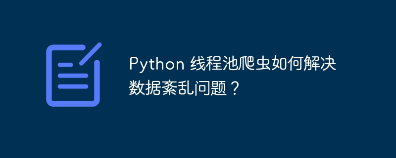 Python 线程池爬虫如何解决数据紊乱问题?