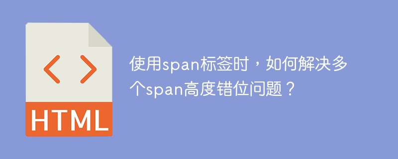 使用span标签时,如何解决多个span高度错位问题?