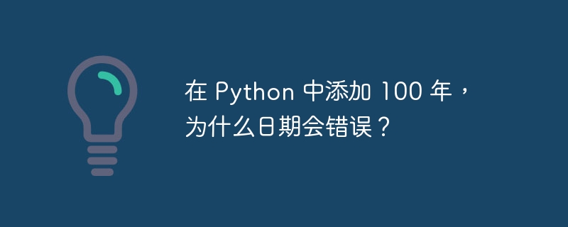 在 Python 中添加 100 年,为什么日期会错误?