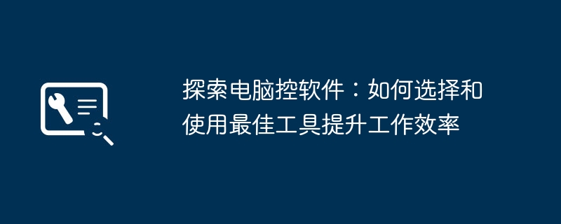 探索电脑控软件:如何选择和使用最佳工具提升工作效率