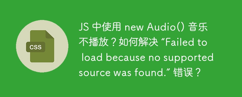 JS 中使用 new Audio() 音乐不播放?如何解决 “Failed to load because no supported source was found.” 错误?
