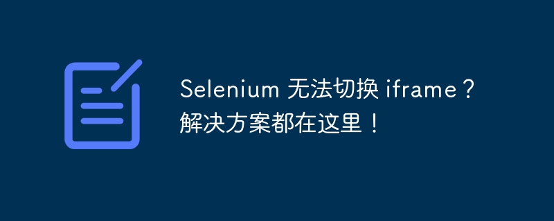Selenium 无法切换 iframe?解决方案都在这里!