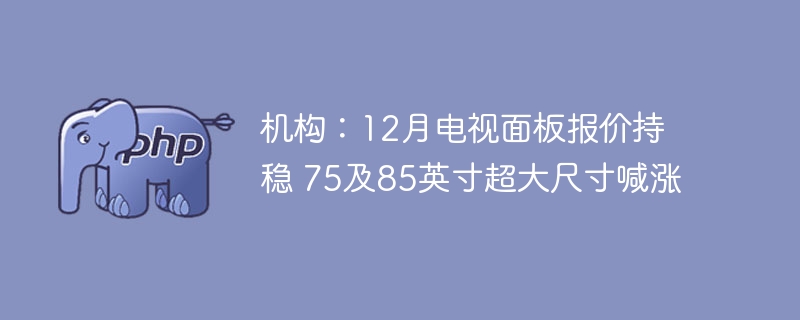 机构:12月电视面板报价持稳 75及85英寸超大尺寸喊涨