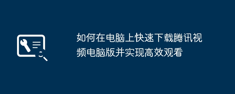 如何在电脑上快速下载腾讯视频电脑版并实现高效观看