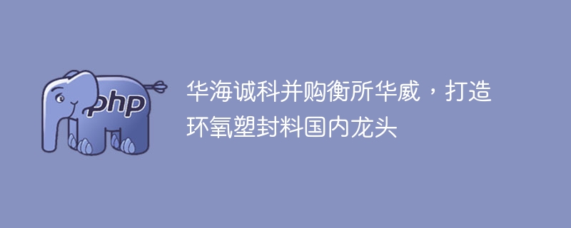 华海诚科并购衡所华威,打造环氧塑封料国内龙头