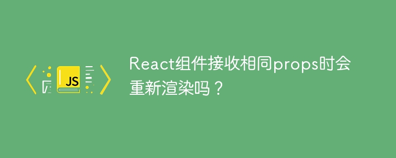 React组件接收相同props时会重新渲染吗?