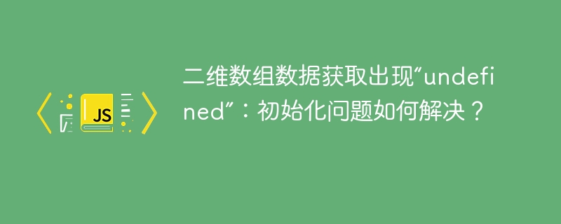 二维数组数据获取出现“undefined”：初始化问题如何解决？