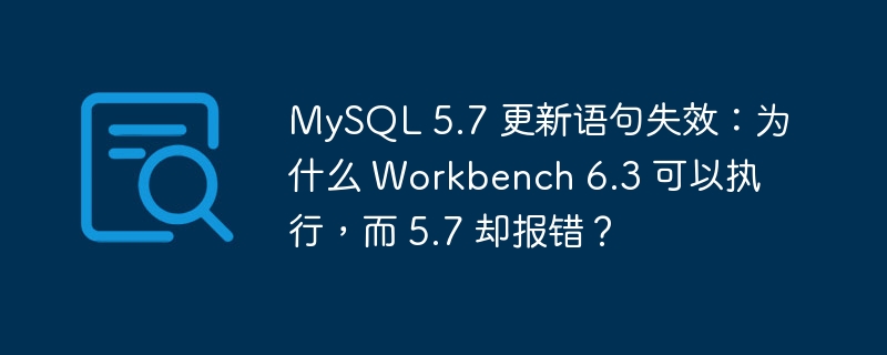 MySQL 5.7 更新语句失效:为什么 Workbench 6.3 可以执行,而 5.7 却报错?
