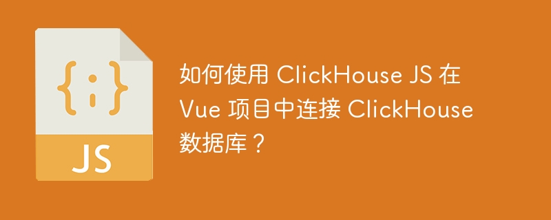 如何使用 ClickHouse JS 在 Vue 项目中连接 ClickHouse 数据库?