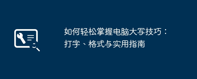 如何轻松掌握电脑大写技巧:打字、格式与实用指南