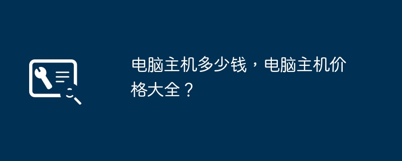 电脑主机多少钱,电脑主机价格大全?