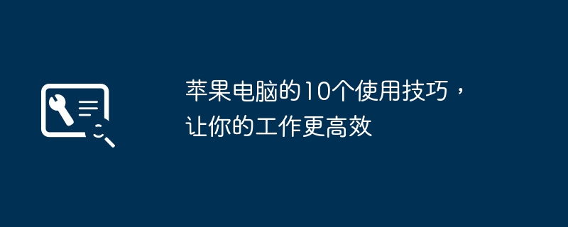 苹果电脑的10个使用技巧,让你的工作更高效