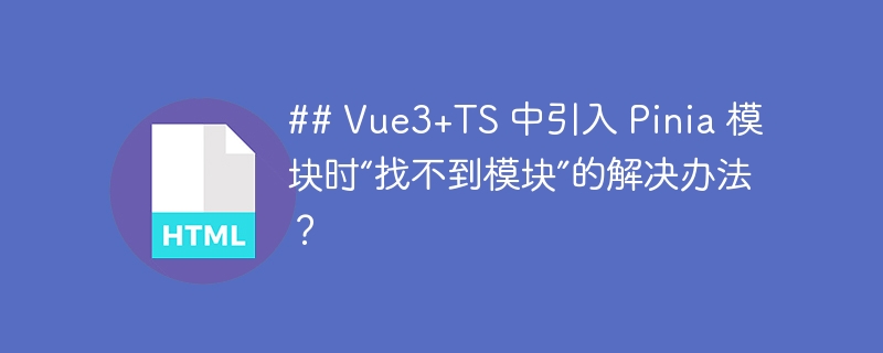 ## Vue3+TS 中引入 Pinia 模块时“找不到模块”的解决办法?