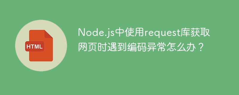 Node.js中使用request库获取网页时遇到编码异常怎么办?