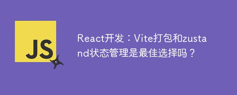 React开发:Vite打包和zustand状态管理是最佳选择吗?