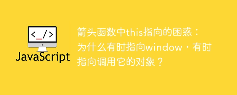 箭头函数中this指向的困惑:为什么有时指向window,有时指向调用它的对象?