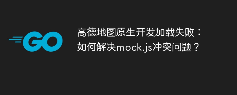 高德地图原生开发加载失败:如何解决mock.js冲突问题?