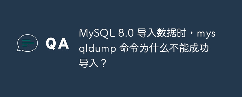 MySQL 8.0 导入数据时,mysqldump 命令为什么不能成功导入?