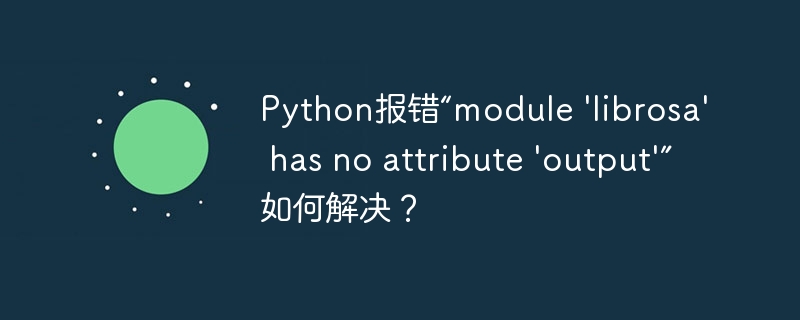 Python报错“module 'librosa' has no attribute 'output'”如何解决?