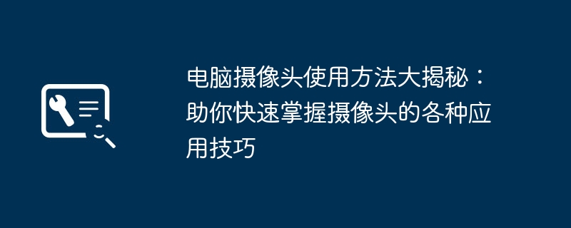 电脑摄像头使用方法大揭秘:助你快速掌握摄像头的各种应用技巧