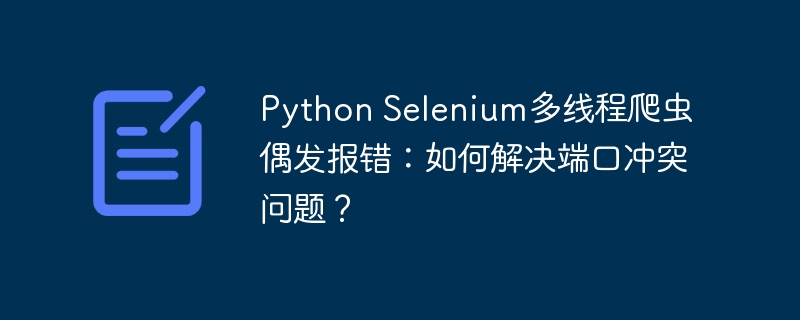 Python Selenium多线程爬虫偶发报错:如何解决端口冲突问题?