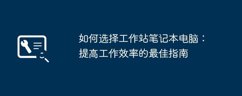 如何选择工作站笔记本电脑:提高工作效率的最佳指南