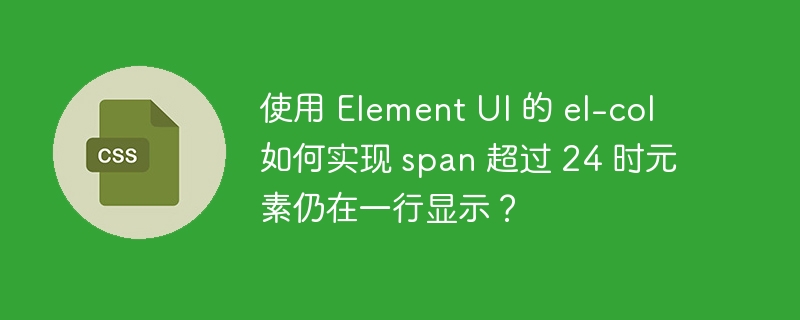 使用 Element UI 的 el-col 如何实现 span 超过 24 时元素仍在一行显示?