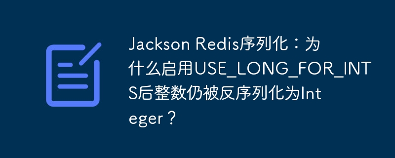 Jackson Redis序列化：为什么启用USE_LONG_FOR_INTS后整数仍被反序列化为Integer？