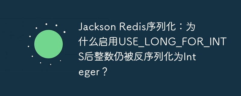 Jackson Redis序列化:为什么启用USE_LONG_FOR_INTS后整数仍被反序列化为Integer?