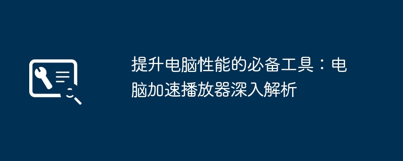 提升电脑性能的必备工具:电脑加速播放器深入解析