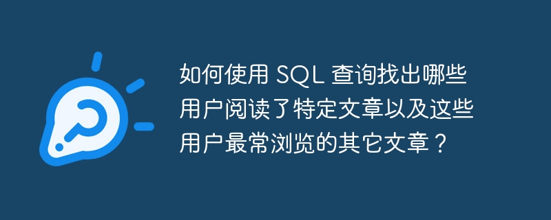 如何使用 SQL 查询找出哪些用户阅读了特定文章以及这些用户最常浏览的其它文章?
