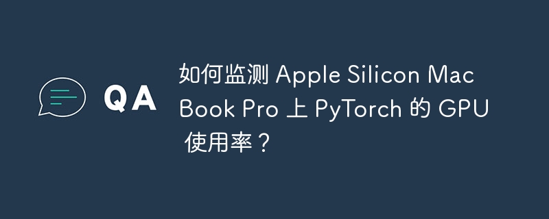 如何监测 Apple Silicon MacBook Pro 上 PyTorch 的 GPU 使用率?