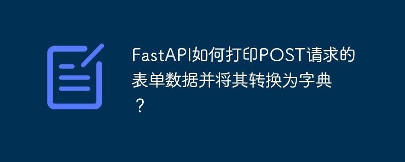 FastAPI如何打印POST请求的表单数据并将其转换为字典?