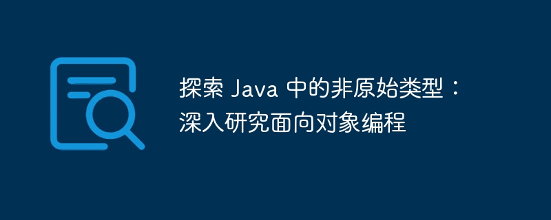探索 Java 中的非原始类型:深入研究面向对象编程