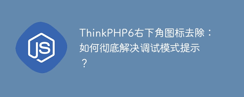 ThinkPHP6右下角图标去除:如何彻底解决调试模式提示?