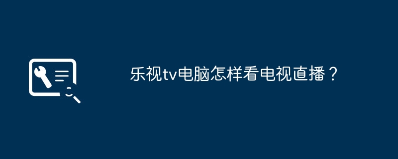 乐视tv电脑怎样看电视直播？