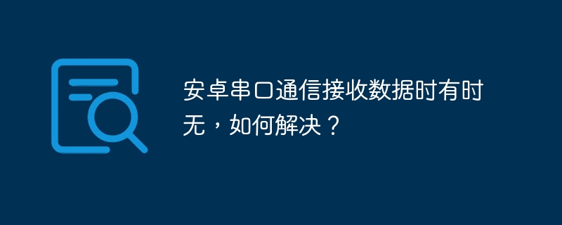 安卓串口通信接收数据时有时无,如何解决?