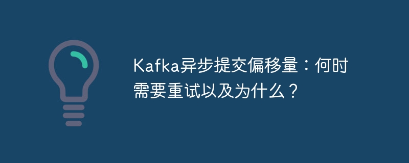 Kafka异步提交偏移量:何时需要重试以及为什么?