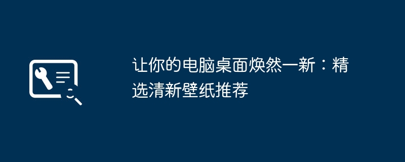 让你的电脑桌面焕然一新:精选清新壁纸推荐