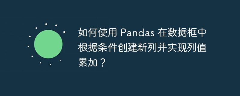 如何使用 Pandas 在数据框中根据条件创建新列并实现列值累加?