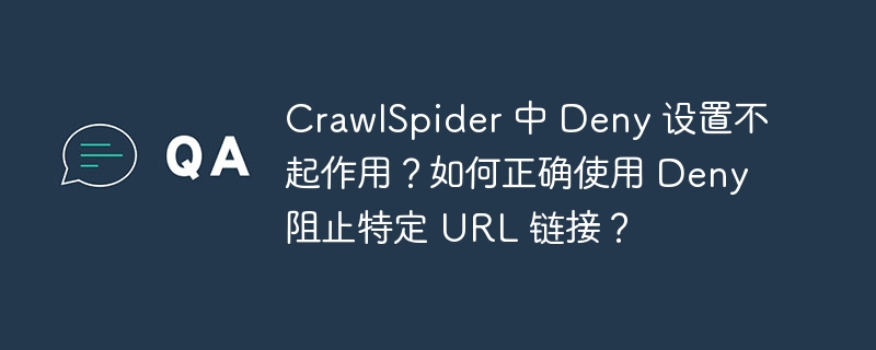 CrawlSpider 中 Deny 设置不起作用?如何正确使用 Deny 阻止特定 URL 链接?