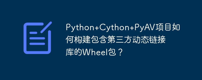 Python+Cython+PyAV项目如何构建包含第三方动态链接库的Wheel包?