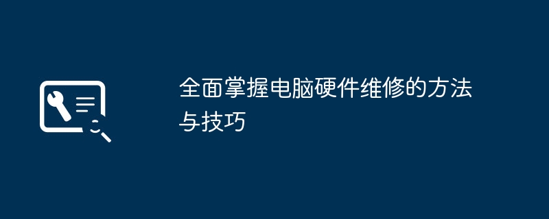 全面掌握电脑硬件维修的方法与技巧