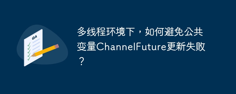 多线程环境下,如何避免公共变量ChannelFuture更新失败?