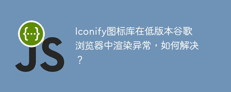 Iconify图标库在低版本谷歌浏览器中渲染异常,如何解决?