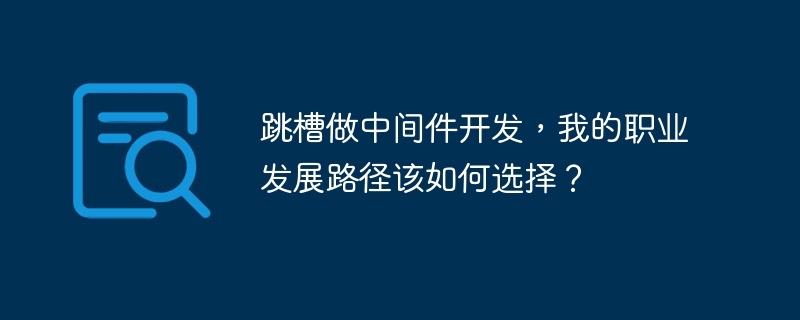 跳槽做中间件开发,我的职业发展路径该如何选择?
