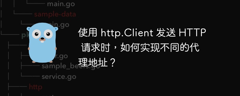 使用 http.Client 发送 HTTP 请求时,如何实现不同的代理地址?